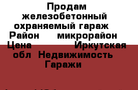 Продам железобетонный, охраняемый гараж. › Район ­ 4 микрорайон › Цена ­ 90 000 - Иркутская обл. Недвижимость » Гаражи   